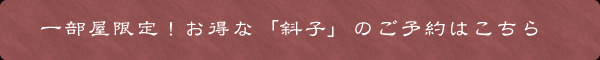 一部屋限定、斜子のご予約はこちら